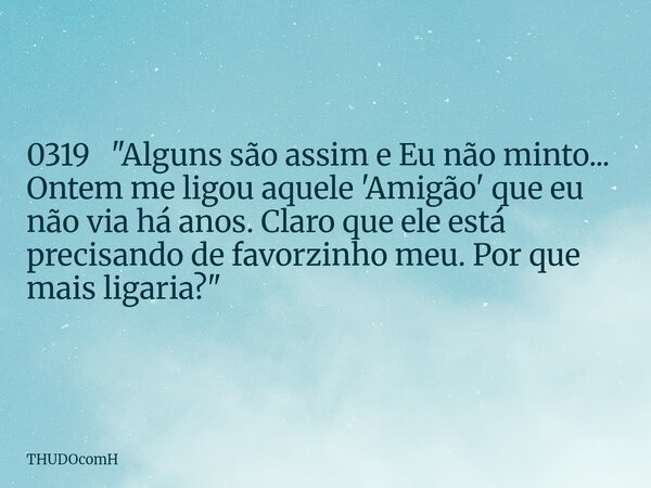 0319 "Alguns são assim e Eu não minto... Ontem me ligou aquele 'Amigão' que eu não via há anos. Claro que ele está precisando de favorzinho meu. Por que ma... Frase de THUDOcomH.