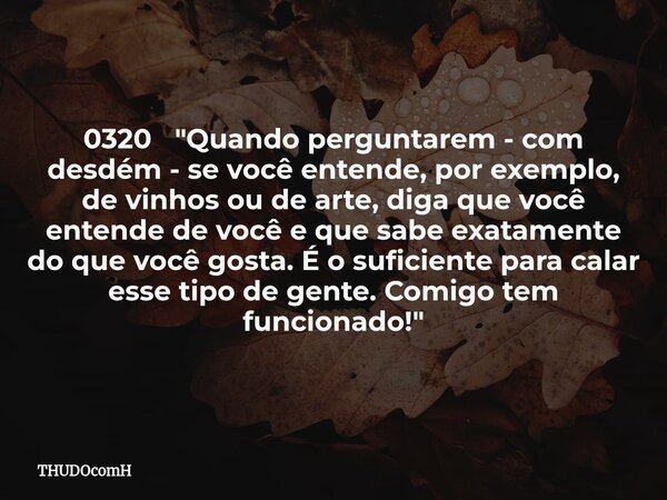 0320 "Quando perguntarem - com desdém - se você entende, por exemplo, de vinhos ou de arte, diga que você entende de você e que sabe exatamente do que você... Frase de THUDOcomH.