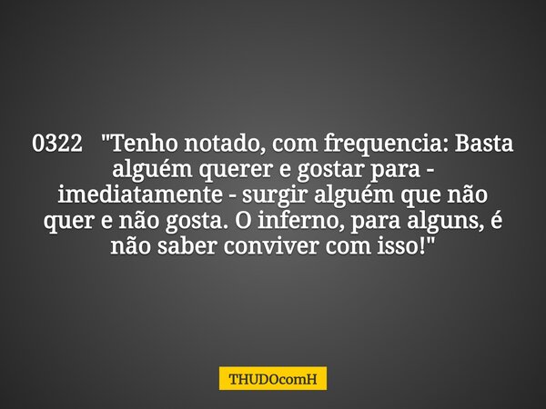 0322 "Tenho notado, com frequencia: Basta alguém querer e gostar para - imediatamente - surgir alguém que não quer e não gosta. O inferno, para alguns, é n... Frase de THUDOcomH.