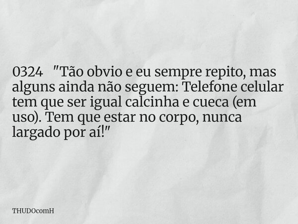 0324 "Tão obvio e eu sempre repito, mas alguns ainda não seguem: Telefone celular tem que ser igual calcinha e cueca (em uso). Tem que estar no corpo, nunc... Frase de THUDOcomH.
