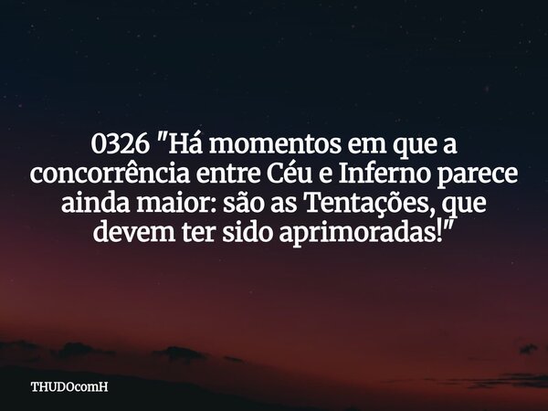 0326 "Há momentos em que a concorrência entre Céu e Inferno parece ainda maior: são as Tentações, que devem ter sido aprimoradas!"... Frase de THUDOcomH.