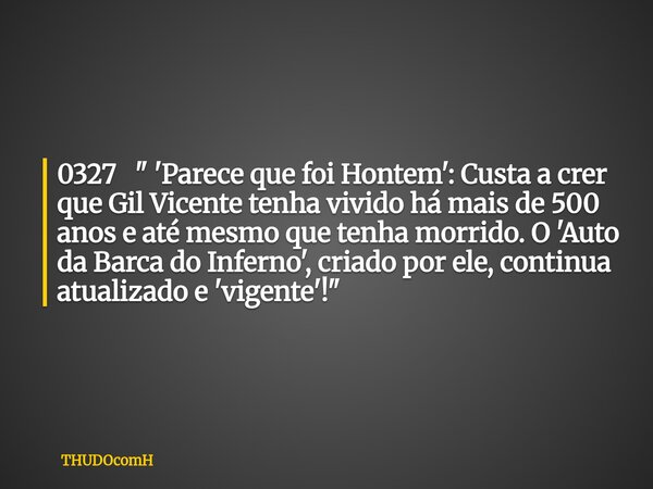 0327 " 'Parece que foi Hontem': Custa a crer que Gil Vicente tenha vivido há mais de 500 anos e até mesmo que tenha morrido. O 'Auto da Barca do Inferno', ... Frase de THUDOcomH.