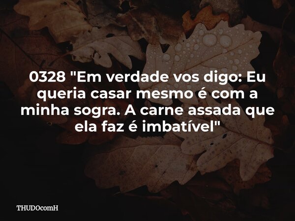 0328 "Em verdade vos digo: Eu queria casar mesmo é com a minha sogra. A carne assada que ela faz é imbatível"... Frase de THUDOcomH.