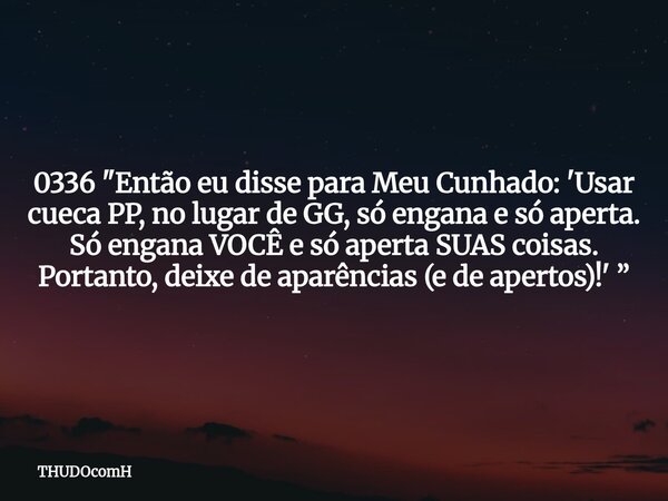 0336 "Então eu disse para Meu Cunhado: 'Usar cueca PP, no lugar de GG, só engana e só aperta. Só engana VOCÊ e só aperta SUAS coisas. Portanto, deixe de ap... Frase de THUDOcomH.