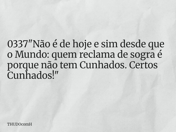 0337 "Não é de hoje e sim desde que o Mundo: quem reclama de sogra é porque não tem Cunhados. Certos Cunhados!"... Frase de THUDOcomH.
