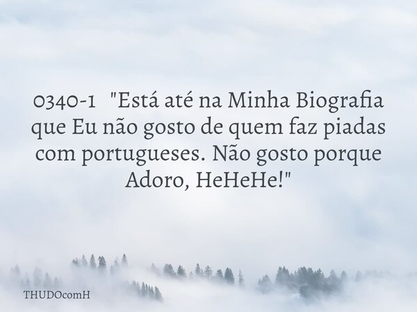 0340-1 "Está até na Minha Biografia que Eu não gosto de quem faz piadas com portugueses. Não gosto porque Adoro, HeHeHe!"... Frase de THUDOcomH.