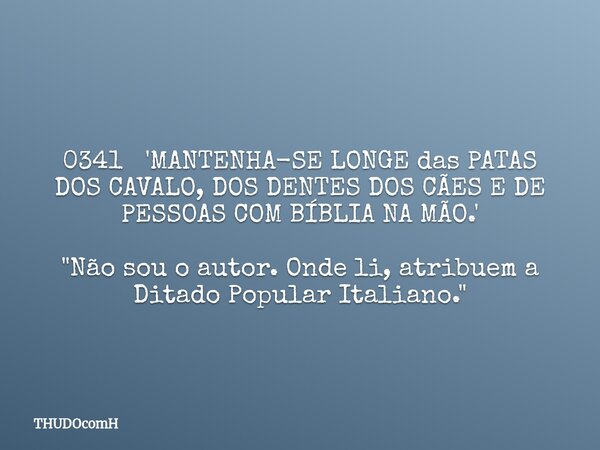 0341 'MANTENHA-SE LONGE das PATAS DOS CAVALO, DOS DENTES DOS CÃES E DE PESSOAS COM BÍBLIA NA MÃO.' "Não sou o autor. Onde li, atribuem a Ditado Popular Ita... Frase de THUDOcomH.