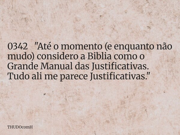 0342 "Até o momento (e enquanto não mudo) considero a Biblia como o Grande Manual das Justificativas. Tudo ali me parece Justificativas."... Frase de THUDOcomH.