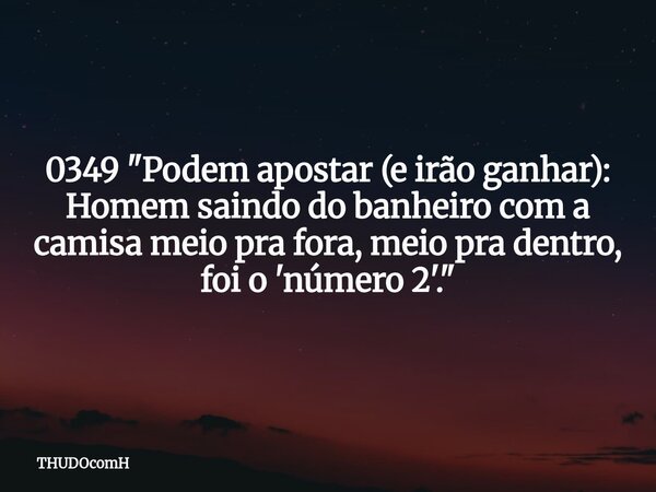 0349 "Podem apostar (e irão ganhar): Homem saindo do banheiro com a camisa meio pra fora, meio pra dentro, foi o 'número 2'."... Frase de THUDOcomH.