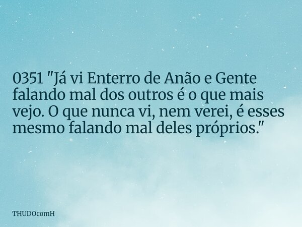 0351 "Já vi Enterro de Anão e Gente falando mal dos outros é o que mais vejo. O que nunca vi, nem verei, é esses mesmo falando mal deles próprios."... Frase de THUDOcomH.