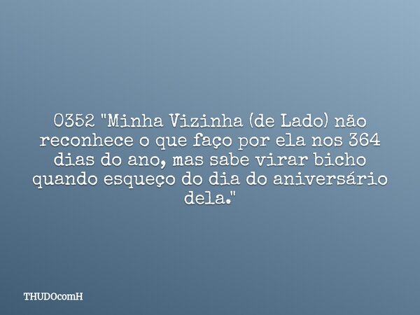 0352 "Minha Vizinha (de Lado) não reconhece o que faço por ela nos 364 dias do ano, mas sabe virar bicho quando esqueço do dia do aniversário dela."... Frase de THUDOcomH.