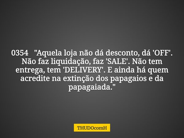 0354 "Aquela loja não dá desconto, dá 'OFF'. Não faz liquidação, faz 'SALE'. Não tem entrega, tem 'DELIVERY'. E ainda há quem acredite na extinção dos papa... Frase de THUDOcomH.