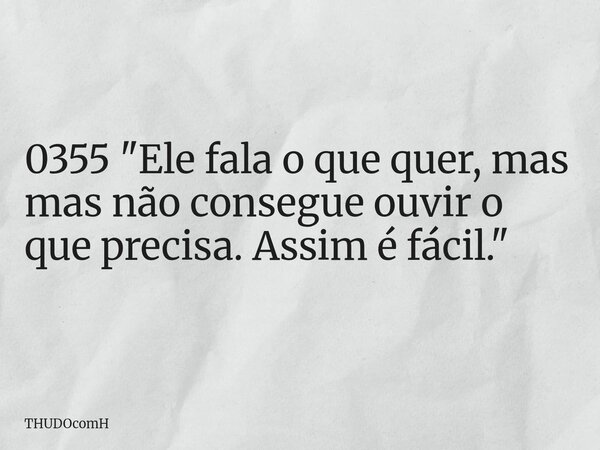 0355 "Ele fala o que quer, mas mas não consegue ouvir o que precisa. Assim é fácil."... Frase de THUDOcomH.