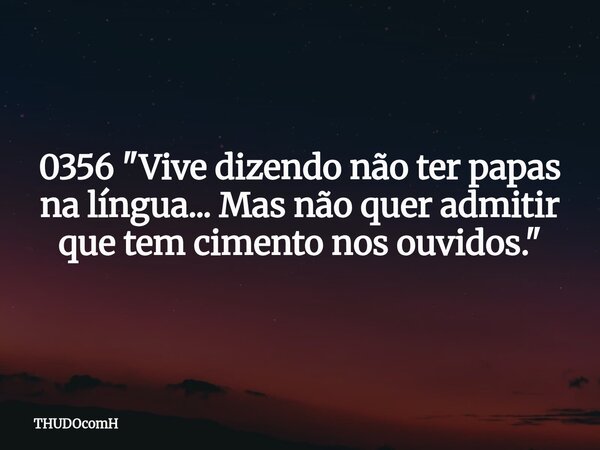 0356 "Vive dizendo não ter papas na língua... Mas não quer admitir que tem cimento nos ouvidos."... Frase de THUDOcomH.