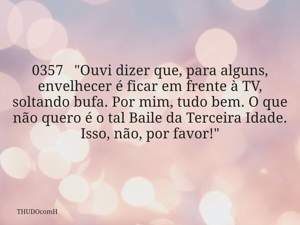 0357 "Ouvi dizer que, para alguns, envelhecer é ficar em frente à TV, soltando bufa. Por mim, tudo bem. O que não quero é o tal Baile da Terceira Idade. Is... Frase de THUDOcomH.