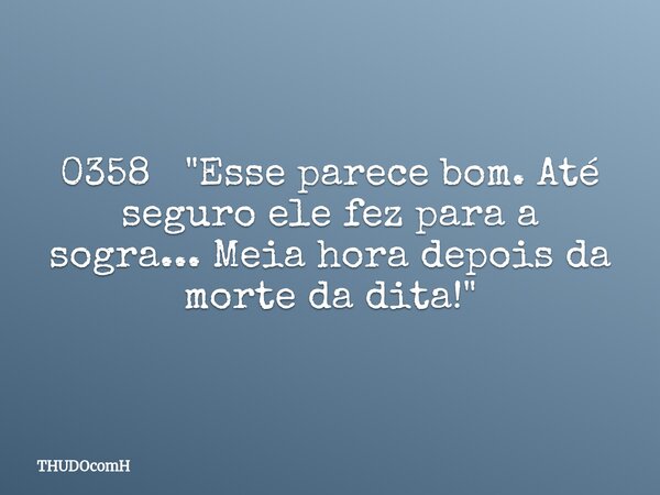 0358 "Esse parece bom. Até seguro ele fez para a sogra... Meia hora depois da morte da dita!"... Frase de THUDOcomH.