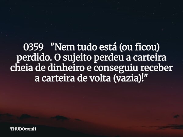 0359 "Nem tudo está (ou ficou) perdido. O sujeito perdeu a carteira cheia de dinheiro e conseguiu receber a carteira de volta (vazia)!"... Frase de THUDOcomH.