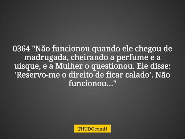 0364 "Não funcionou quando ele chegou de madrugada, cheirando a perfume e a uísque, e a Mulher o questionou. Ele disse: 'Reservo-me o direito de ficar cala... Frase de THUDOcomH.