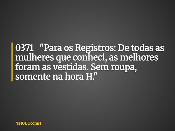 0371 "Para os Registros: De todas as mulheres que conheci, as melhores foram as vestidas. Sem roupa, somente na hora H."... Frase de THUDOcomH.