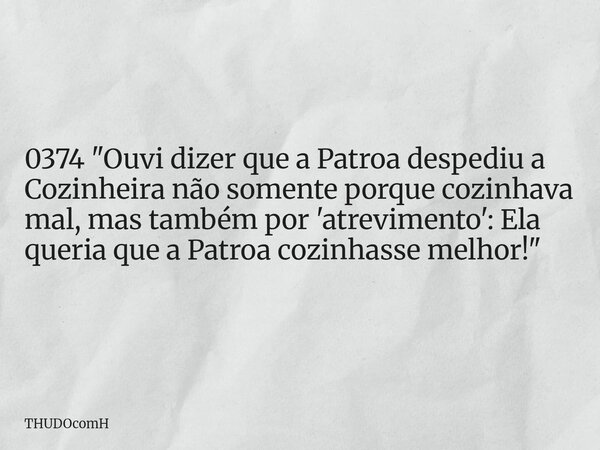 0374 "Ouvi dizer que a Patroa despediu a Cozinheira não somente porque cozinhava mal, mas também por 'atrevimento': Ela queria que a Patroa cozinhasse melh... Frase de THUDOcomH.