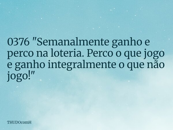 0376 "Semanalmente ganho e perco na loteria. Perco o que jogo e ganho integralmente o que não jogo!"... Frase de THUDOcomH.