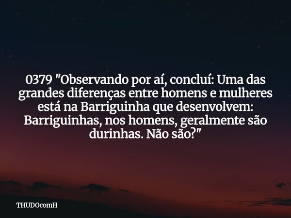 0379 "Observando por aí, concluí: Uma das grandes diferenças entre homens e mulheres está na Barriguinha que desenvolvem: Barriguinhas, nos homens, geralme... Frase de THUDOcomH.