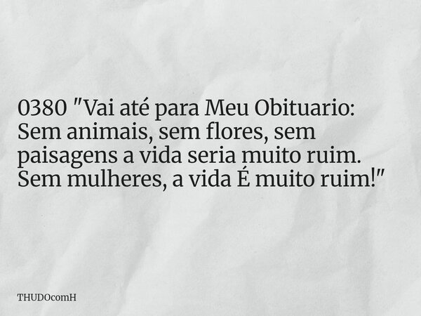 0380 "Vai até para Meu Obituario: Sem animais, sem flores, sem paisagens a vida seria muito ruim. Sem mulheres, a vida É muito ruim!"... Frase de THUDOcomH.