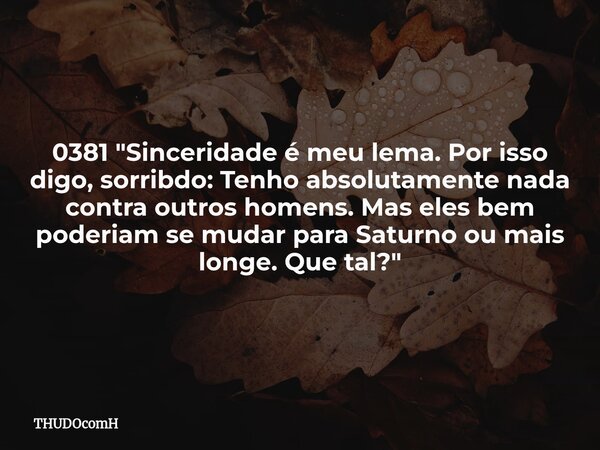 0381 "Sinceridade é meu lema. Por isso digo, sorribdo: Tenho absolutamente nada contra outros homens. Mas eles bem poderiam se mudar para Saturno ou mais l... Frase de THUDOcomH.