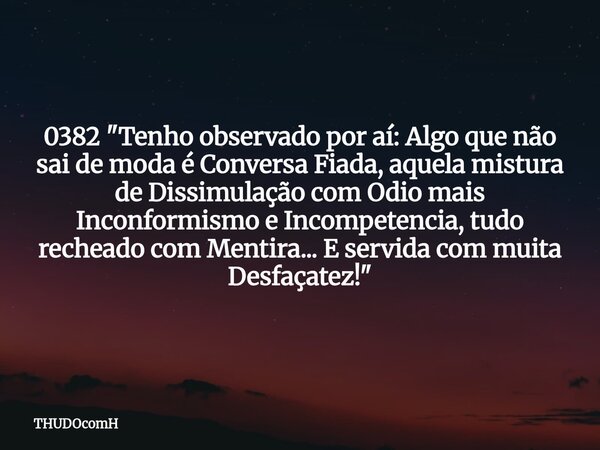 0382 "Tenho observado por aí: Algo que não sai de moda é Conversa Fiada, aquela mistura de Dissimulação com Odio mais Inconformismo e Incompetencia, tudo r... Frase de THUDOcomH.