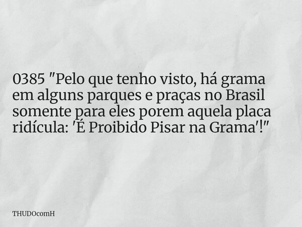 0385 "Pelo que tenho visto, há grama em alguns parques e praças no Brasil somente para eles porem aquela placa ridícula: 'É Proibido Pisar na Grama'!"... Frase de THUDOcomH.