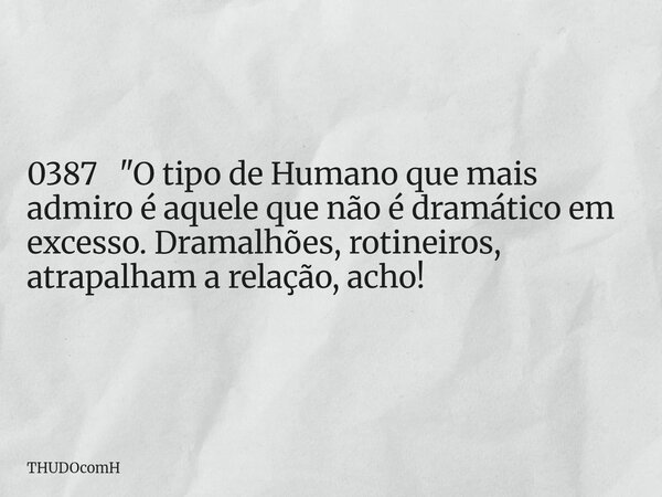 0387 "O tipo de Humano que mais admiro é aquele que não é dramático em excesso. Dramalhões, rotineiros, atrapalham a relação, acho!... Frase de THUDOcomH.
