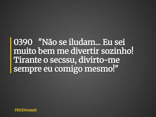0390 "Não se iludam... Eu sei muito bem me divertir sozinho! Tirante o secssu, divirto-me sempre eu comigo mesmo!"... Frase de THUDOcomH.