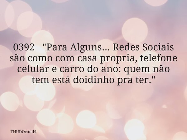 0392 "Para Alguns... Redes Sociais são como com casa propria, telefone celular e carro do ano: quem não tem está doidinho pra ter."... Frase de THUDOcomH.