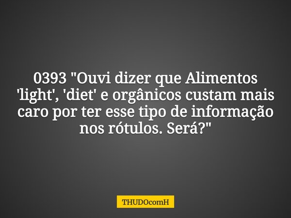 0393 "Ouvi dizer que Alimentos 'light', 'diet' e orgânicos custam mais caro por ter esse tipo de informação nos rótulos. Será?"... Frase de THUDOcomH.