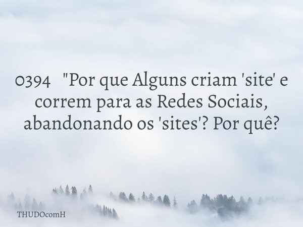 0394 "Por que Alguns criam 'site' e correm para as Redes Sociais, abandonando os 'sites'? Por quê?... Frase de THUDOcomH.