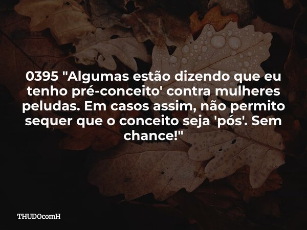 0395 "Algumas estão dizendo que eu tenho pré-conceito' contra mulheres peludas. Em casos assim, não permito sequer que o conceito seja 'pós'. Sem chance!&q... Frase de THUDOcomH.