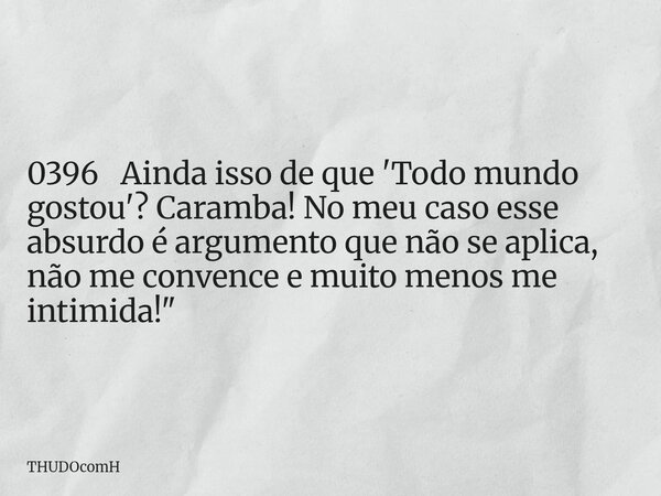 0396 Ainda isso de que 'Todo mundo gostou'? Caramba! No meu caso esse absurdo é argumento que não se aplica, não me convence e muito menos me intimida!"... Frase de THUDOcomH.