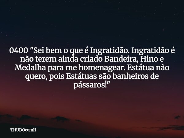0400 "Sei bem o que é Ingratidão. Ingratidão é não terem ainda criado Bandeira, Hino e Medalha para me homenagear. Estátua não quero, pois Estátuas são ban... Frase de THUDOcomH.