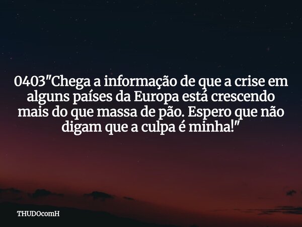 0403 "Chega a informação de que a crise em alguns países da Europa está crescendo mais do que massa de pão. Espero que não digam que a culpa é minha!"... Frase de THUDOcomH.