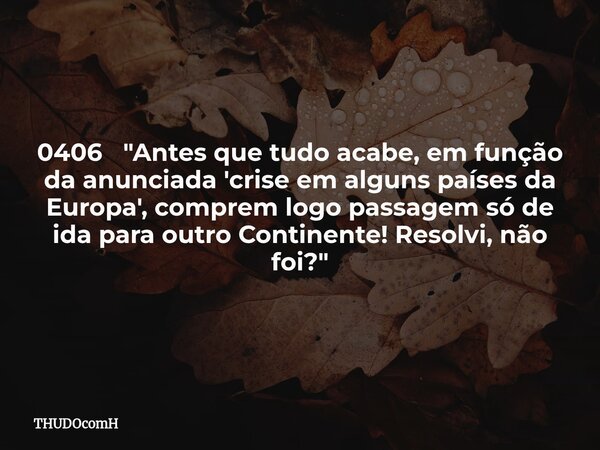 0406 "Antes que tudo acabe, em função da anunciada 'crise em alguns países da Europa', comprem logo passagem só de ida para outro Continente! Resolvi, não ... Frase de THUDOcomH.