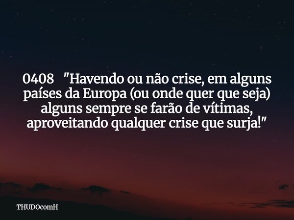 0408 "Havendo ou não crise, em alguns países da Europa (ou onde quer que seja) alguns sempre se farão de vítimas, aproveitando qualquer crise que surja!&qu... Frase de THUDOcomH.