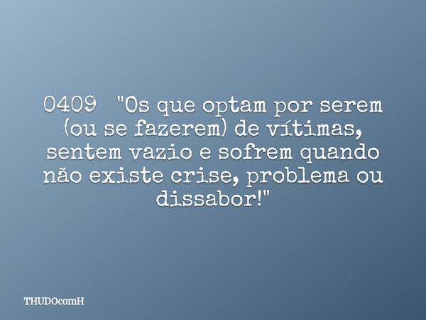 0409 "Os que optam por serem (ou se fazerem) de vítimas, sentem vazio e sofrem quando não existe crise, problema ou dissabor!"... Frase de THUDOcomH.