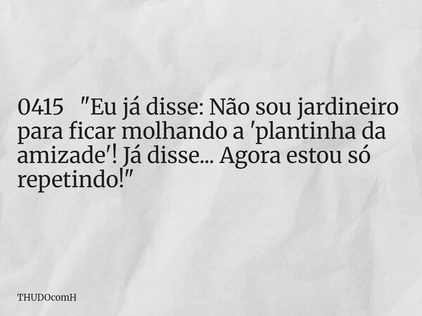0415 "Eu já disse: Não sou jardineiro para ficar molhando a 'plantinha da amizade'! Já disse... Agora estou só repetindo!"... Frase de THUDOcomH.