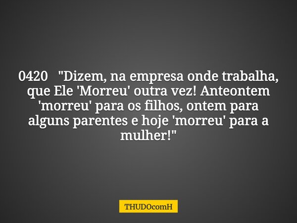 0420 "Dizem, na empresa onde trabalha, que Ele 'Morreu' outra vez! Anteontem 'morreu' para os filhos, ontem para alguns parentes e hoje 'morreu' para a mul... Frase de THUDOcomH.