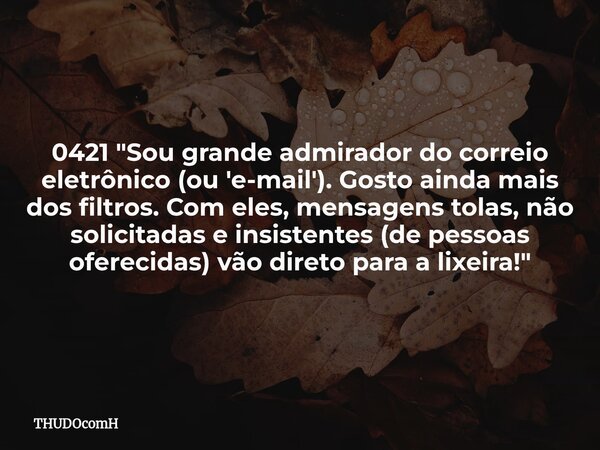 0421 "Sou grande admirador do correio eletrônico (ou 'e-mail'). Gosto ainda mais dos filtros. Com eles, mensagens tolas, não solicitadas e insistentes (de ... Frase de THUDOcomH.