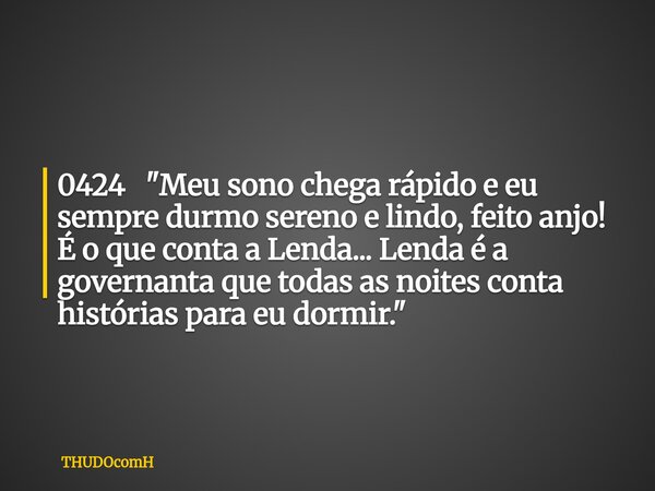 0424 "Meu sono chega rápido e eu sempre durmo sereno e lindo, feito anjo! É o que conta a Lenda... Lenda é a governanta que todas as noites conta histórias... Frase de THUDOcomH.