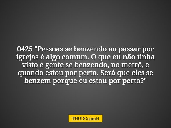 0425 "Pessoas se benzendo ao passar por igrejas é algo comum. O que eu não tinha visto é gente se benzendo, no metrô, e quando estou por perto. Será que el... Frase de THUDOcomH.