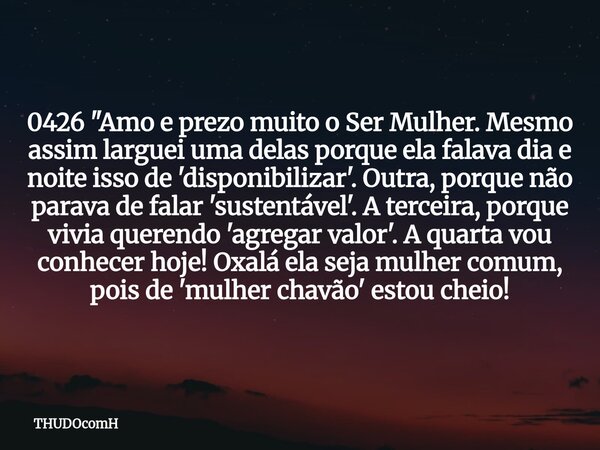 0426 "Amo e prezo muito o Ser Mulher. Mesmo assim larguei uma delas porque ela falava dia e noite isso de 'disponibilizar'. Outra, porque não parava de fal... Frase de THUDOcomH.