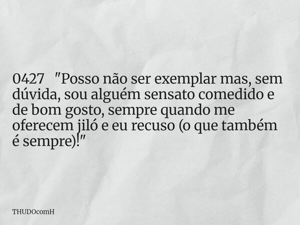 0427 "Posso não ser exemplar mas, sem dúvida, sou alguém sensato comedido e de bom gosto, sempre quando me oferecem jiló e eu recuso (o que também é sempre... Frase de THUDOcomH.