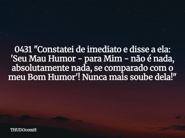 0431 "Constatei de imediato e disse a ela: 'Seu Mau Humor - para Mim - não é nada, absolutamente nada, se comparado com o meu Bom Humor'! Nunca mais soube ... Frase de THUDOcomH.